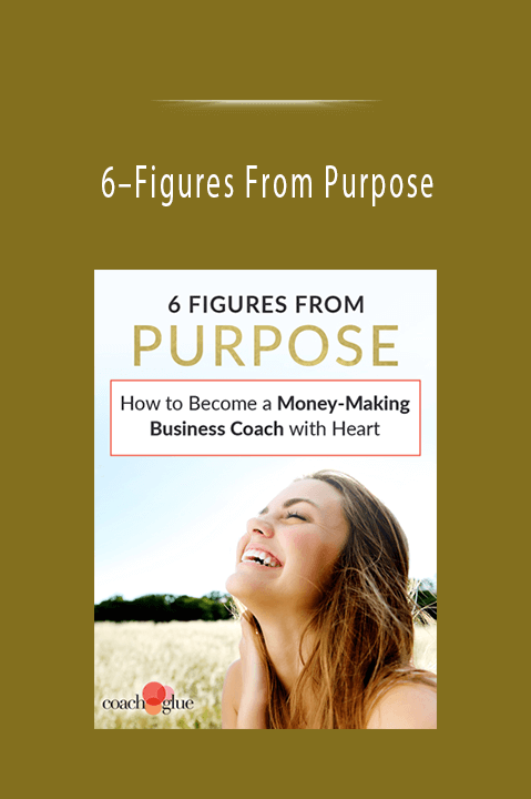 6–Figures From Purpose: How to Become a Money–Making Business Coach with Heart