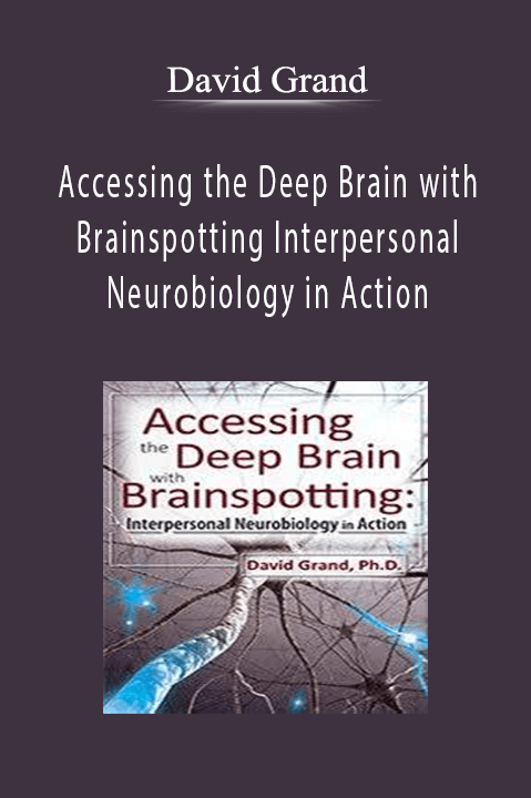 David Grand – Accessing the Deep Brain with Brainspotting: Interpersonal Neurobiology in Action with David Grand
