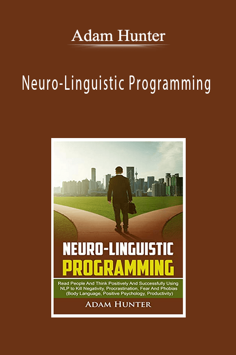 Adam Hunter - Neuro-Linguistic Programming: Read People and Think Positively and Successfully Using NLP to Kill Negativity, Procrastination, Fear and Phobias (Body Language, Positive Psychology, Productivity) (Unabridged)