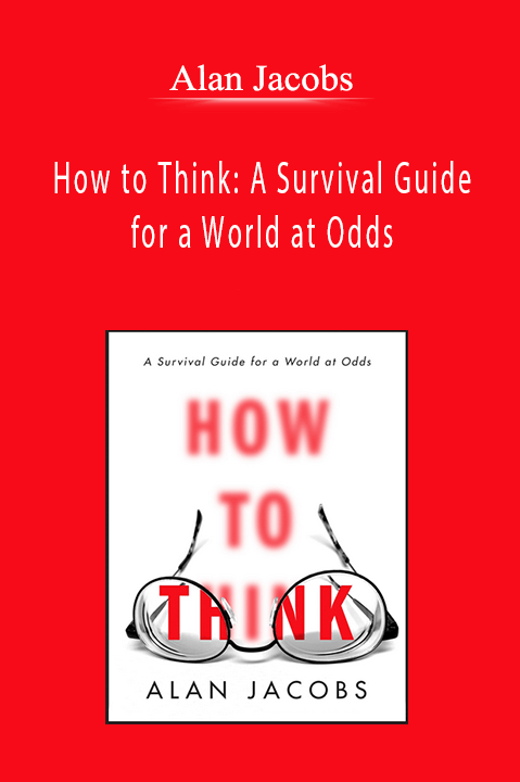 Alan Jacobs - How to Think: A Survival Guide for a World at Odds