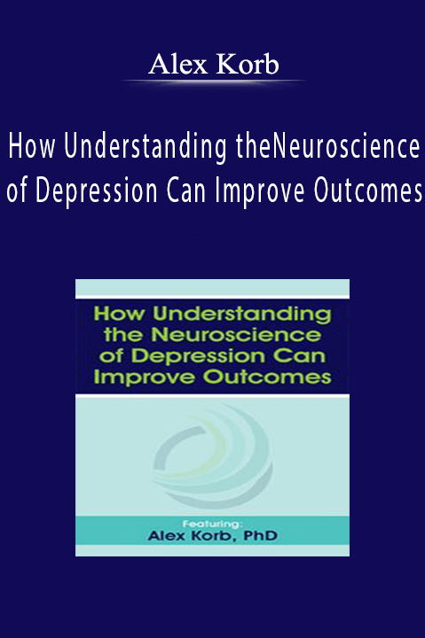 How Understanding the Neuroscience of Depression Can Improve Outcomes – Alex Korb