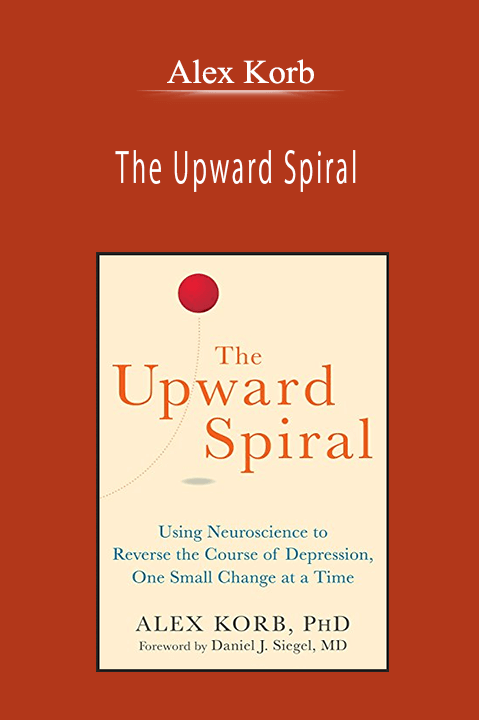 Alex Korb - The Upward Spiral: Using Neuroscience to Reverse the Course of Depression, One Small Change at a Time