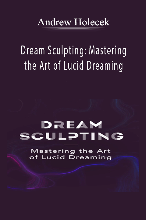 Dream Sculpting: Mastering the Art of Lucid Dreaming – Andrew Holocek