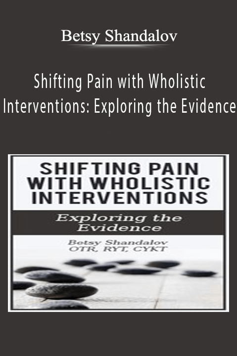 Shifting Pain with Wholistic Interventions: Exploring the Evidence – Betsy Shandalov