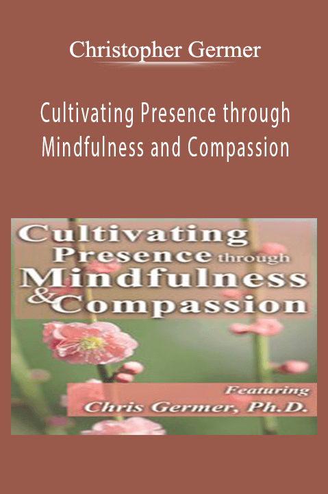 Cultivating Presence through Mindfulness and Compassion – Christopher Germer