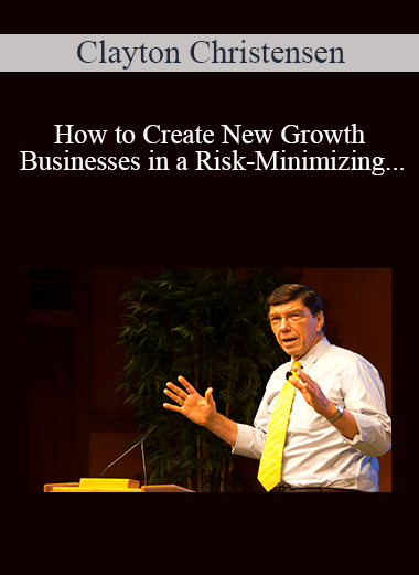 How to Create New Growth Businesses in a Risk–Minimizing Environment – Clayton Christensen