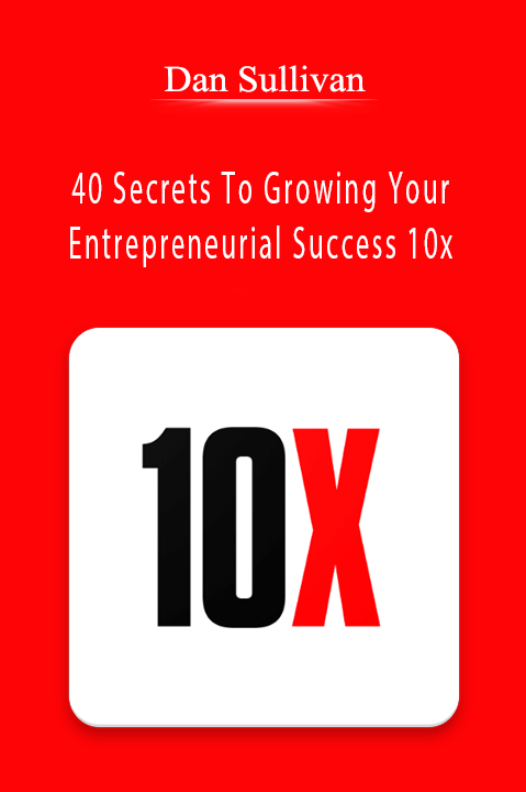 40 Secrets To Growing Your Entrepreneurial Success 10x – Dan Sullivan