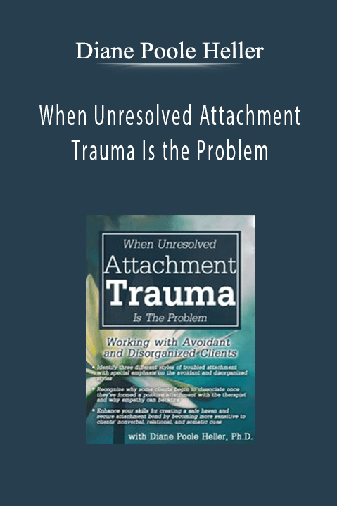 When Unresolved Attachment Trauma Is the Problem: Working with Avoidant and Disorganized Clients – Diane Poole Heller