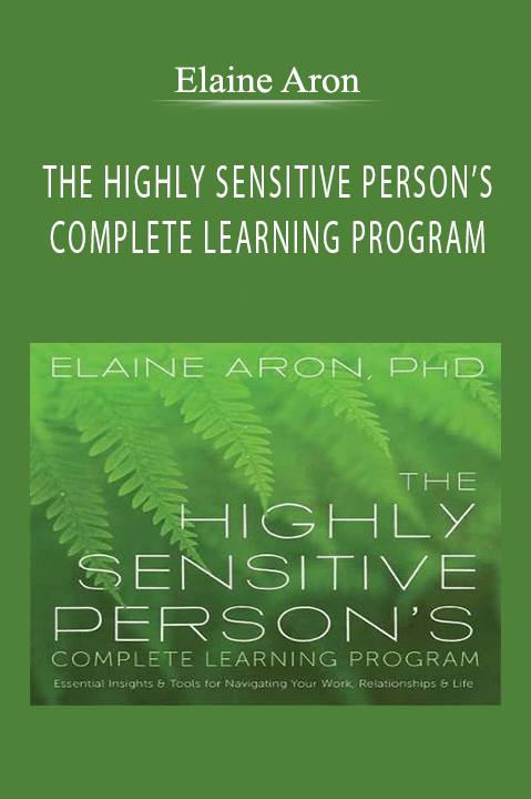 THE HIGHLY SENSITIVE PERSON’S COMPLETE LEARNING PROGRAM – Elaine Aron