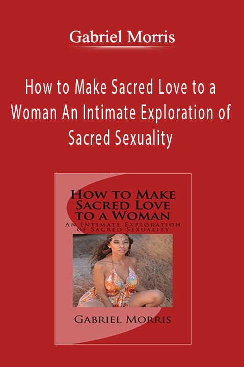 How to Make Sacred Love to a Woman An Intimate Exploration of Sacred Sexuality – Gabriel Morris