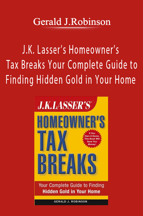 J.K. Lasser’s Homeowner’s Tax Breaks Your Complete Guide to Finding Hidden Gold in Your Home – Gerald J.Robinson