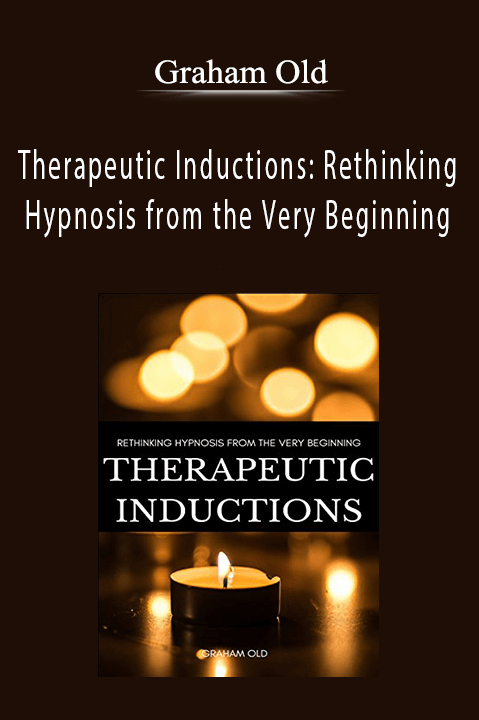 Therapeutic Inductions: Rethinking Hypnosis from the Very Beginning – Graham Old