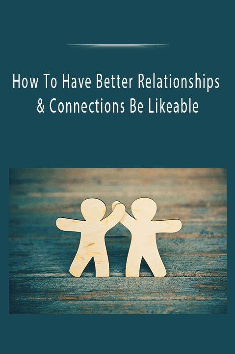 How To Have Better Relationships & Connections Be Likeable