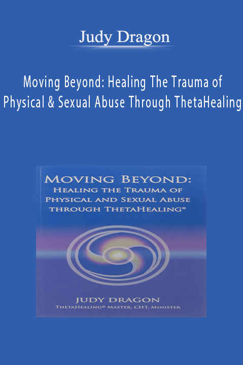 Moving Beyond: Healing The Trauma of Physical & Sexual Abuse Through ThetaHealing – Judy Dragon