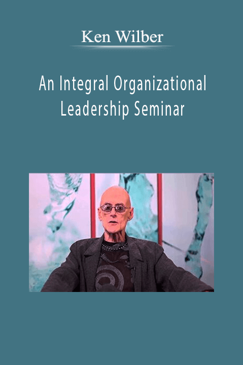 An Integral Organizational Leadership Seminar – Ken Wilber