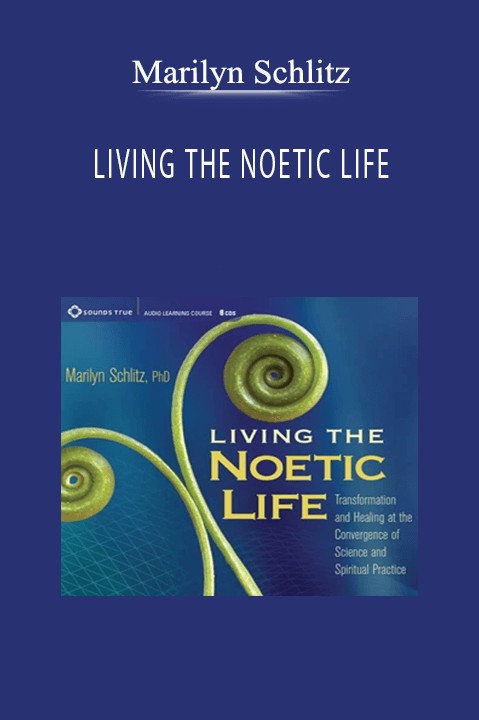 LIVING THE NOETIC LIFE – Marilyn Schlitz