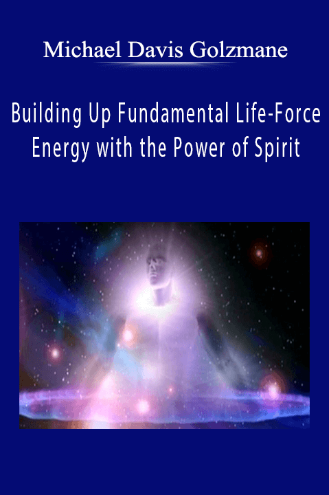 Building Up Fundamental Life–Force Energy with the Power of Spirit – Michael Davis Golzmane