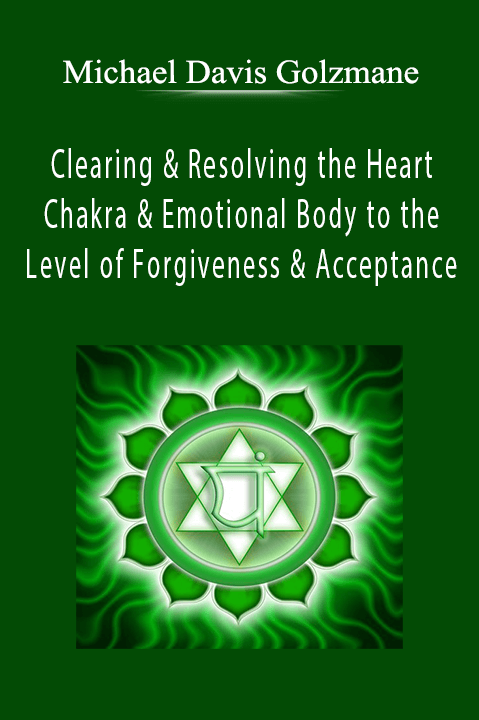 Clearing & Resolving the Heart Chakra & Emotional Body to the Level of Forgiveness & Acceptance – Michael Davis Golzmane