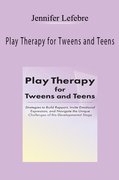 Jennifer Lefebre – Play Therapy for Tweens and Teens: Strategies to Build Rapport