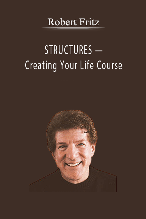 Robert Fritz — STRUCTURES — Creating Your Life Course