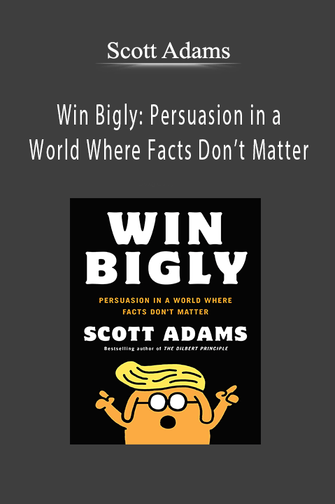 Win Bigly: Persuasion in a World Where Facts Don’t Matter – Scott Adams