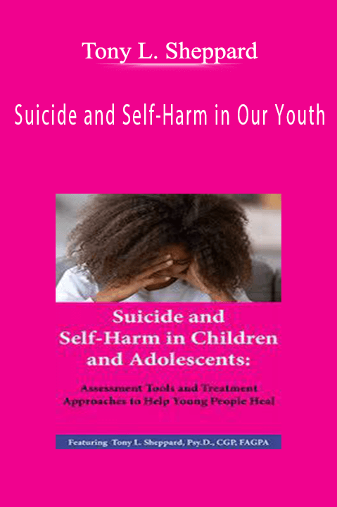 Tony L. Sheppard – Suicide and Self–Harm in Our Youth: Assessment Tools and Treatment Approaches that Help Clients Heal