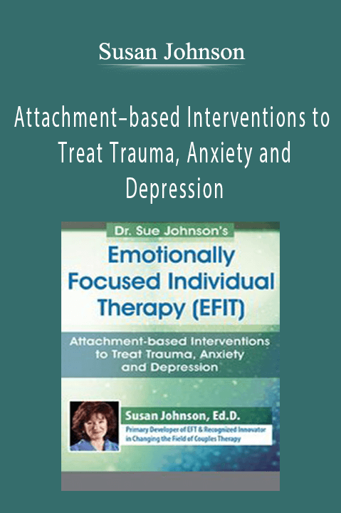 Dr. Sue Johnson’s Emotionally Focused Individual Therapy (EFIT): Attachment–based Interventions to Treat Trauma