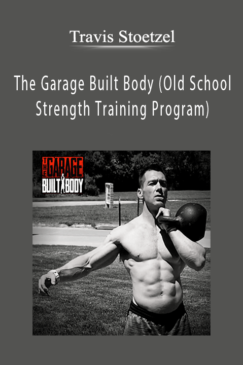 The Garage Built Body (Old School Strength Training Program) – Travis Stoetzel