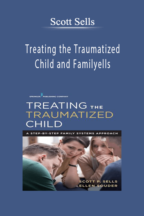 Scott Sells – Treating the Traumatized Child and Family: 7 Essential Assessment and Treatment Techniques