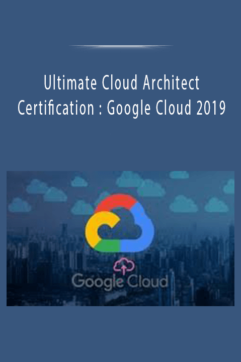 Ultimate Cloud Architect Certification : Google Cloud 2019