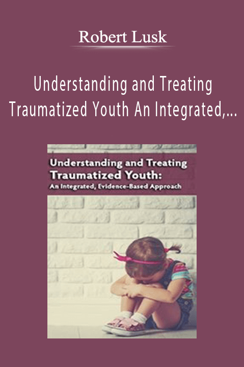 Robert Lusk – Understanding and Treating Traumatized Youth An Integrated