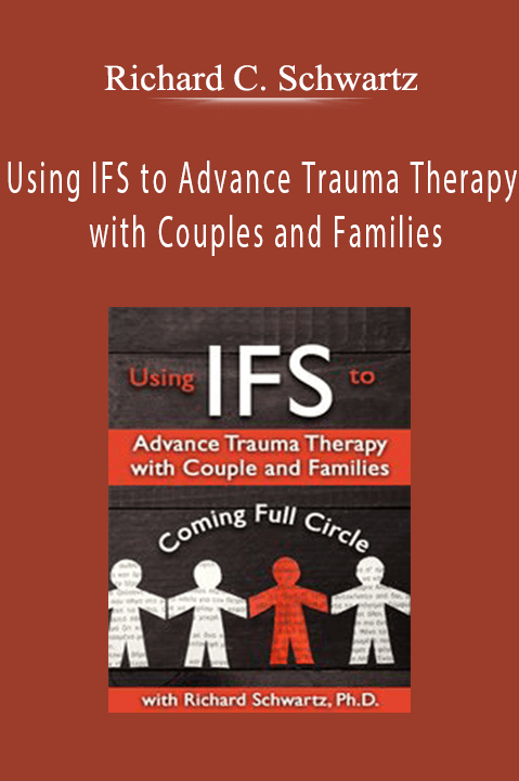 Richard C. Schwartz – Using IFS to Advance Trauma Therapy with Couples and Families: Coming Full Circle