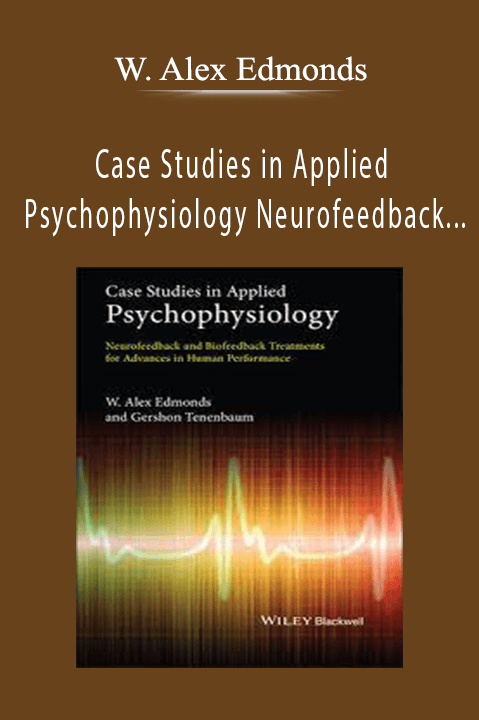 Case Studies in Applied Psychophysiology Neurofeedback and Biofeedback Treatments for Advances in Human Performance – W. Alex Edmonds