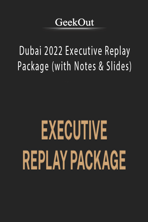 GeekOut - Dubai 2022 Executive Replay Package (with Notes & Slides)